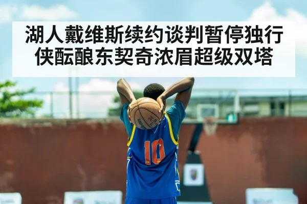 湖人戴维斯续约谈判暂停独行侠酝酿东契奇浓眉超级双塔