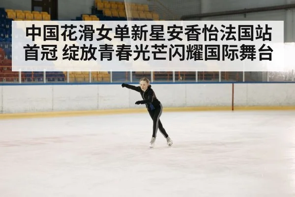 中国花滑女单新星安香怡法国站首冠 绽放青春光芒闪耀国际舞台