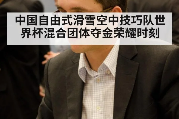 中国自由式滑雪空中技巧队世界杯混合团体夺金荣耀时刻