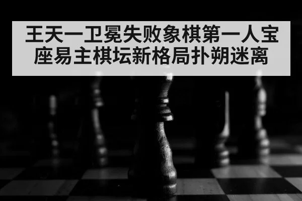 王天一卫冕失败象棋第一人宝座易主棋坛新格局扑朔迷离