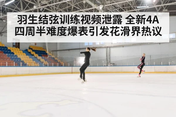 羽生结弦训练视频泄露 全新4A四周半难度爆表引发花滑界热议