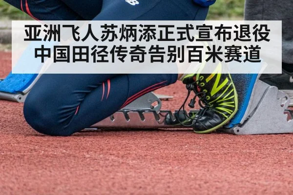 亚洲飞人苏炳添正式宣布退役中国田径传奇告别百米赛道