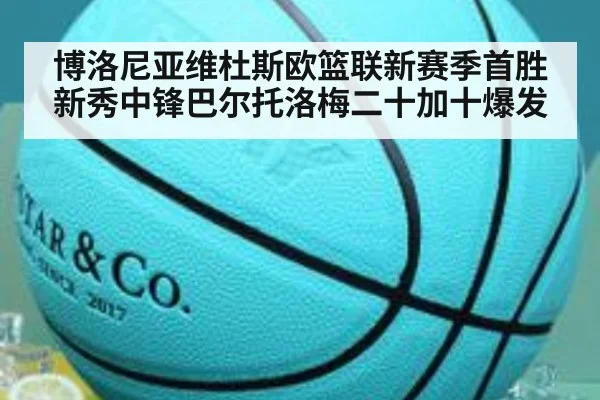 博洛尼亚维杜斯欧篮联新赛季首胜新秀中锋巴尔托洛梅二十加十爆发