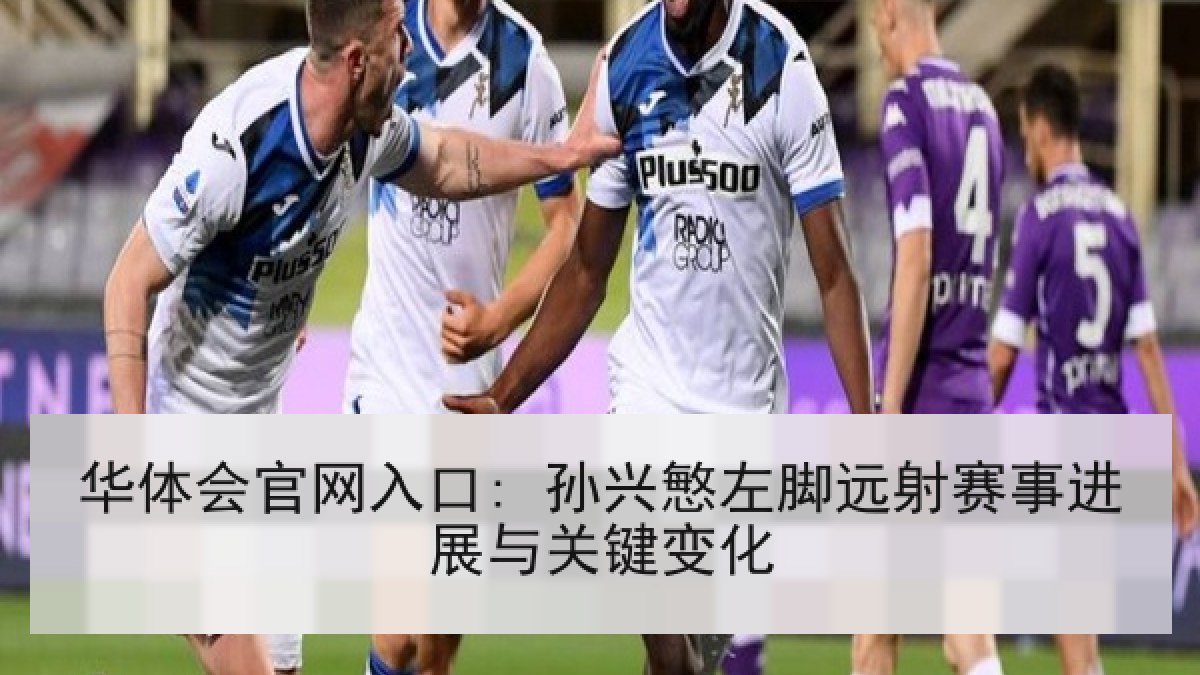 华体会官网入口: 孙兴慜左脚远射赛事进展与关键变化